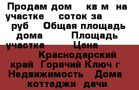 Продам дом 74 кв.м. на участке 10 соток за 2550000 руб. › Общая площадь дома ­ 74 › Площадь участка ­ 10 › Цена ­ 2 550 000 - Краснодарский край, Горячий Ключ г. Недвижимость » Дома, коттеджи, дачи продажа   